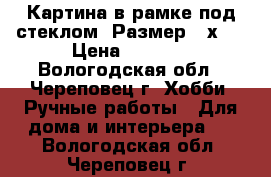   Картина в рамке под стеклом. Размер 25х35 › Цена ­ 1 200 - Вологодская обл., Череповец г. Хобби. Ручные работы » Для дома и интерьера   . Вологодская обл.,Череповец г.